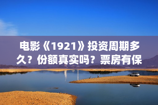 电影《1921》投资周期多久?份额真实吗?票房有保障吗?(电影《1921》的实际观影体验如何,有哪些很燃的瞬间?) 电影《1921》投资周期多久?份额真实吗?票房有保障吗?(电影《1921》的实际观影体验如何,有哪些很燃的瞬间?)