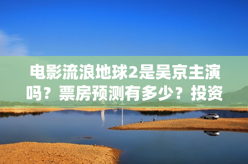 电影流浪地球2是吴京主演吗？票房预测有多少？投资会有高收益吗？(电影流浪地球2星辰影院观看)