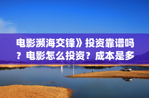 电影濒海交锋》投资靠谱吗？电影怎么投资？成本是多少？(电影濒海交锋》在线观看)
