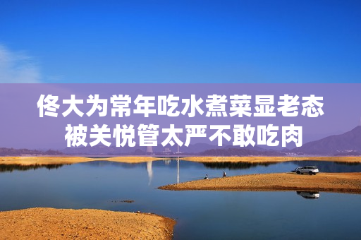 佟大为常年吃水煮菜显老态 被关悦管太严不敢吃肉