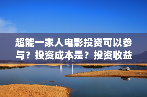 超能一家人电影投资可以参与?投资成本是?投资收益什么时候下来?(超能一家人电影在线观看) 超能一家人电影投资可以参与?投资成本是?投资收益什么时候下来?(超能一家人电影在线观看)
