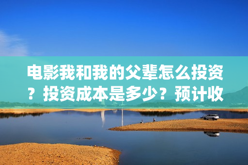 电影我和我的父辈怎么投资？投资成本是多少？预计收益是多少？(电影我和我的父亲演员表全部)