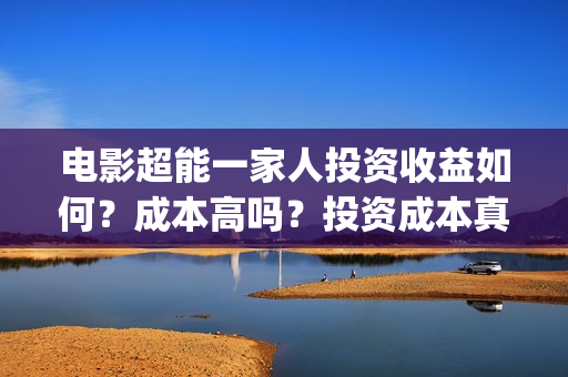 电影超能一家人投资收益如何？成本高吗？投资成本真实吗？(电影超能一家人沈腾免费观看抢先版)