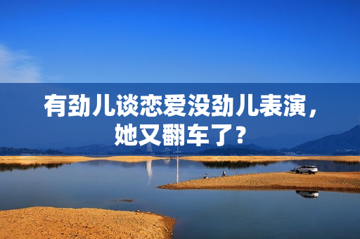 有劲儿谈恋爱没劲儿表演，她又翻车了？