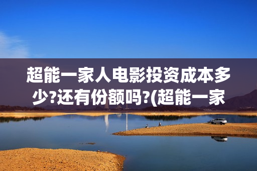 超能一家人电影投资成本多少?还有份额吗?(超能一家人电影免费版完整版) 超能一家人电影投资成本多少?还有份额吗?(超能一家人电影免费版完整版)
