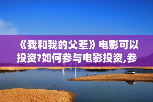 《我和我的父辈》电影可以投资?如何参与电影投资,参与成本多(我和我的父辈主题曲)