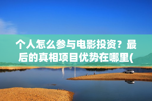 个人怎么参与电影投资？最后的真相项目优势在哪里(个人怎么参与电商销售)
