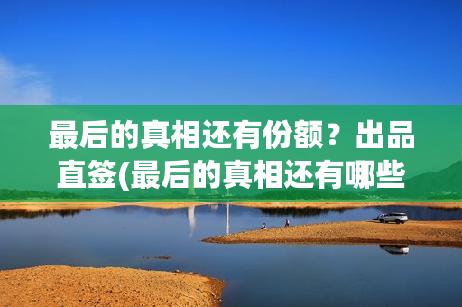 最后的真相还有份额？出品直签(最后的真相还有哪些)