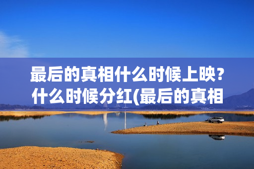 最后的真相什么时候上映？什么时候分红(最后的真相杀青)