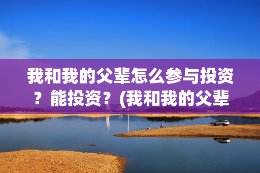 我和我的父辈怎么参与投资？能投资？(我和我的父辈怎么写)