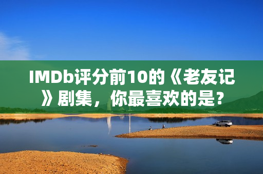 IMDb评分前10的《老友记》剧集，你最喜欢的是？