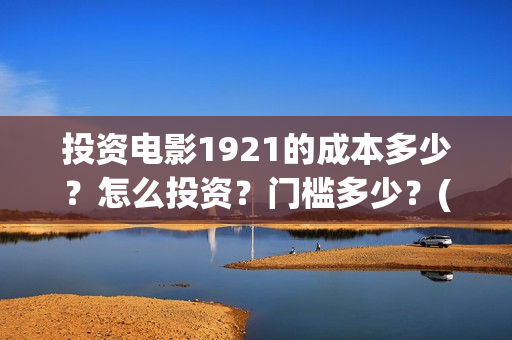 投资电影1921的成本多少？怎么投资？门槛多少？(1921电影投资项目)