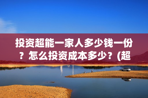 投资超能一家人多少钱一份?怎么投资成本多少?(超能一家人投资成本) 投资超能一家人多少钱一份?怎么投资成本多少?(超能一家人投资成本)