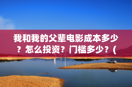 我和我的父辈电影成本多少？怎么投资？门槛多少？(我和我的父辈电视剧)