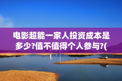 电影超能一家人投资成本是多少?值不值得个人参与?(电影超能一家人的在线观看)