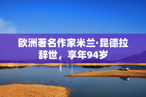 欧洲著名作家米兰·昆德拉辞世，享年94岁