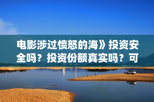 电影涉过愤怒的海》投资安全吗？投资份额真实吗？可靠？(电影涉过愤怒的海演员表)