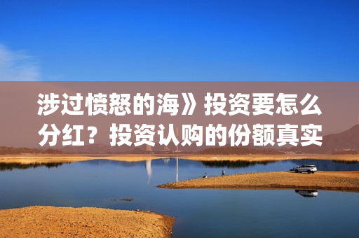 涉过愤怒的海》投资要怎么分红？投资认购的份额真实吗？(涉过愤怒的海事件原型)