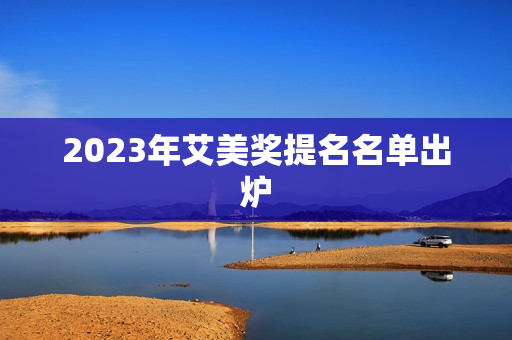 2023年艾美奖提名名单出炉