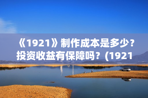 《1921》制作成本是多少？投资收益有保障吗？(1921制作成本多少)