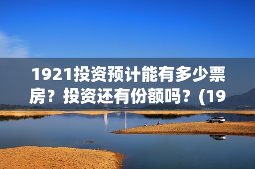 1921投资预计能有多少票房？投资还有份额吗？(1921投资赚钱吗)
