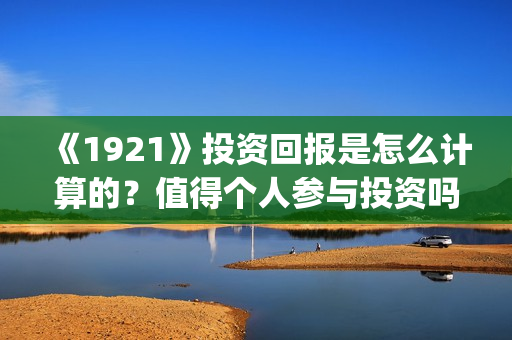 《1921》投资回报是怎么计算的？值得个人参与投资吗？(1921值得投资吗)
