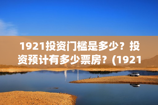 1921投资门槛是多少？投资预计有多少票房？(1921投资商)