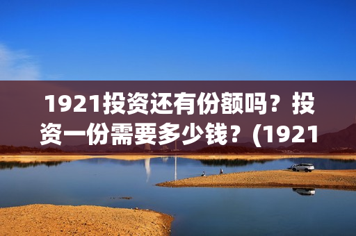 1921投资还有份额吗？投资一份需要多少钱？(1921的投资方)