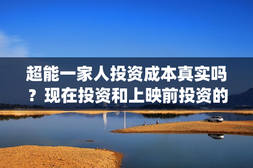 超能一家人投资成本真实吗？现在投资和上映前投资的成本一样吗？(超能一家人电影投资项目)
