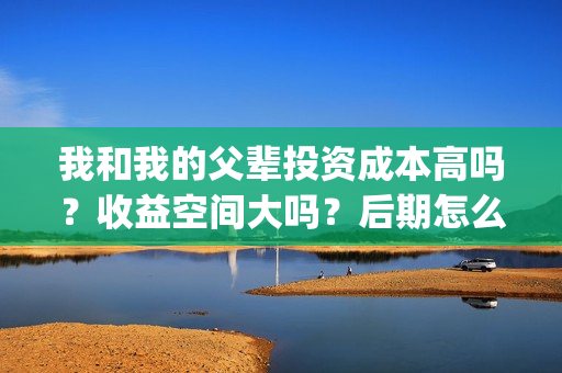 我和我的父辈投资成本高吗？收益空间大吗？后期怎么分账？(我和我的父辈讲啥)