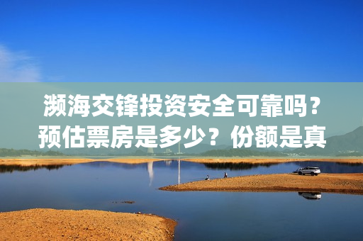 濒海交锋投资安全可靠吗？预估票房是多少？份额是真的吗？怎么投资(濒海交锋成本多少)