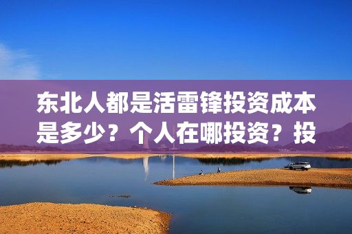 东北人都是活雷锋投资成本是多少？个人在哪投资？投资有保障吗？(东北人都是活雷锋雪村mv)