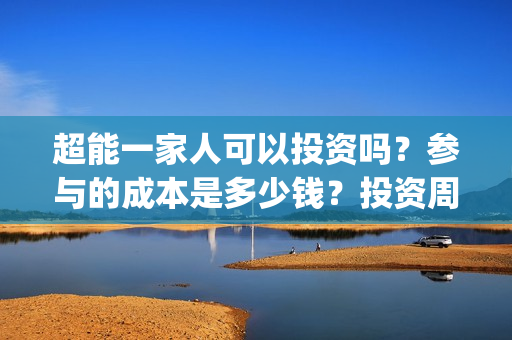 超能一家人可以投资吗？参与的成本是多少钱？投资周期多久能分红？(超能一家人可以在一起吗)