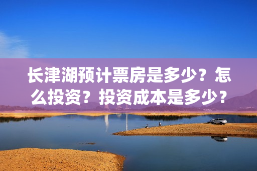 长津湖预计票房是多少？怎么投资？投资成本是多少？(长津湖预测票房达50亿)