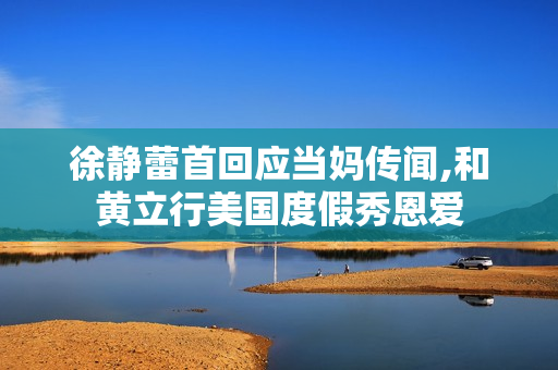 徐静蕾首回应当妈传闻,和黄立行美国度假秀恩爱