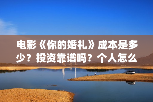 电影《你的婚礼》成本是多少？投资靠谱吗？个人怎么参与投资？(电影《你的婚礼2》)