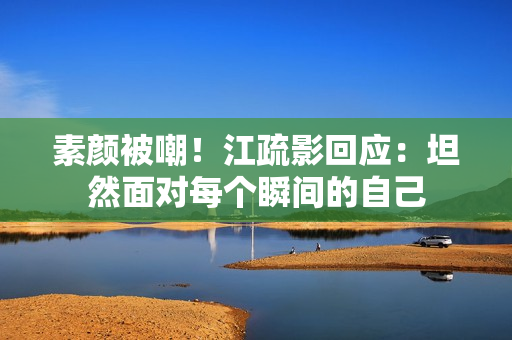 素颜被嘲！江疏影回应：坦然面对每个瞬间的自己