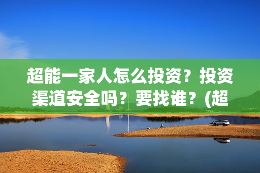 超能一家人怎么投资？投资渠道安全吗？要找谁？(超能一家人怎么形容)