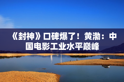 《封神》口碑爆了！黄渤：中国电影工业水平巅峰