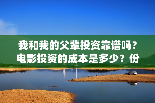 我和我的父辈投资靠谱吗?电影投资的成本是多少?份额真实吗?(我和我的父辈投票) 我和我的父辈投资靠谱吗?电影投资的成本是多少?份额真实吗?(我和我的父辈投票)