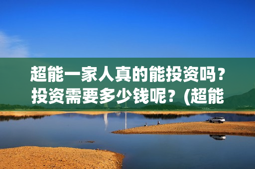 超能一家人真的能投资吗？投资需要多少钱呢？(超能一家人拍完了吗)
