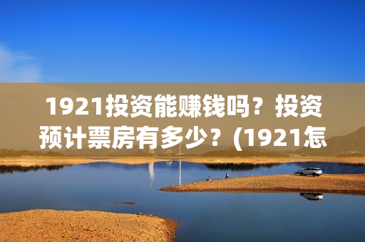 1921投资能赚钱吗?投资预计票房有多少?(1921怎么投资) 1921投资能赚钱吗?投资预计票房有多少?(1921怎么投资)