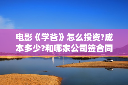 电影《学爸》怎么投资?成本多少?和哪家公司签合同?(电影学爸近期状况)