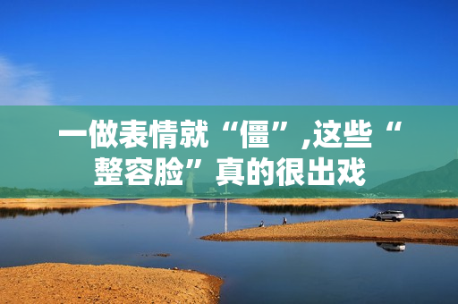 一做表情就“僵”,这些“整容脸”真的很出戏