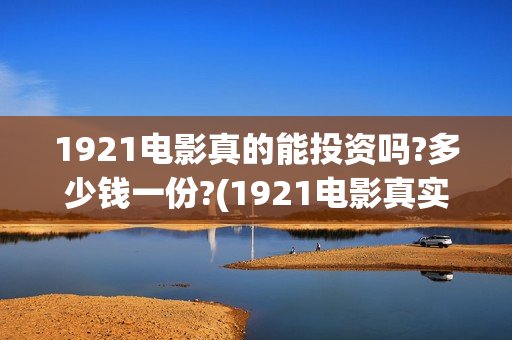 1921电影真的能投资吗?多少钱一份?(1921电影真实吗)