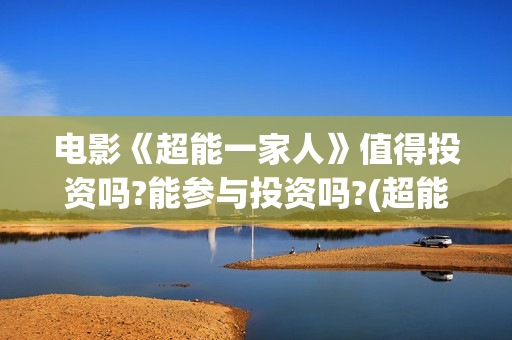 电影《超能一家人》值得投资吗?能参与投资吗?(超能一家人百度百科)