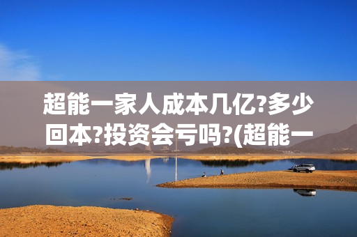 超能一家人成本几亿?多少回本?投资会亏吗?(超能一家人2021年)