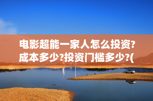 电影超能一家人怎么投资?成本多少?投资门槛多少?(电影超能一家人沈腾免费观看国语版)