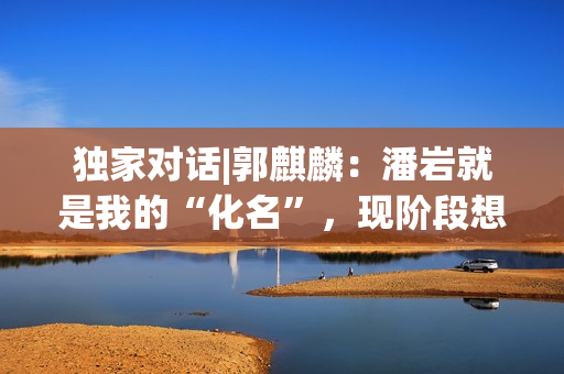 独家对话|郭麒麟：潘岩就是我的“化名”，现阶段想深耕小人物