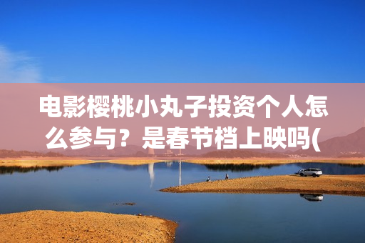 电影樱桃小丸子投资个人怎么参与？是春节档上映吗(电影樱桃小丸子免费观看)